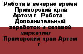 Работа в вечерне время - Приморский край, Артем г. Работа » Дополнительный заработок и сетевой маркетинг   . Приморский край,Артем г.